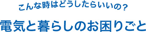 電気と暮らしのお困りごと